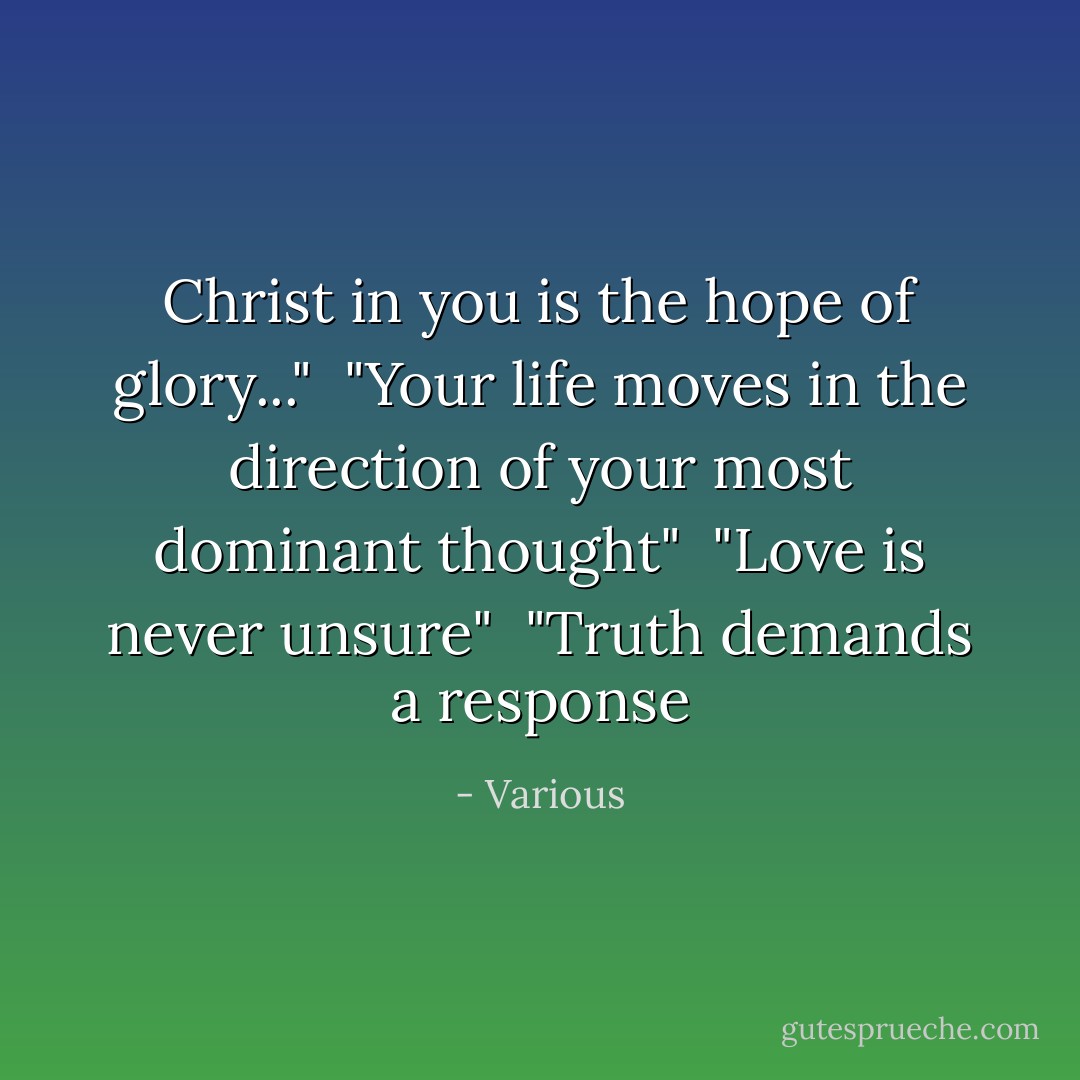 Christ in you is the hope of glory..."<br /> "Your life moves in the direction of your most dominant thought"<br /> "Love is never unsure"<br /> "Truth demands a response - Various