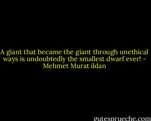 A giant that became the giant through unethical ways is undoubtedly the smallest dwarf ever! - Mehmet Murat ildan