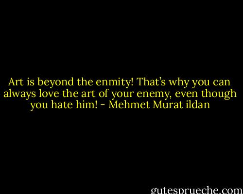 Art is beyond the enmity! That’s why you can always love the art of your enemy, even though you hate him! - Mehmet Murat ildan