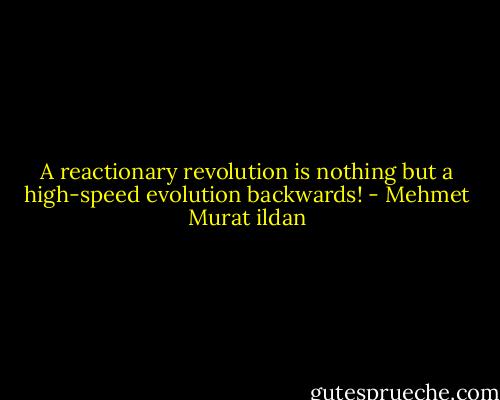 A reactionary revolution is nothing but a high-speed evolution backwards! - Mehmet Murat ildan
