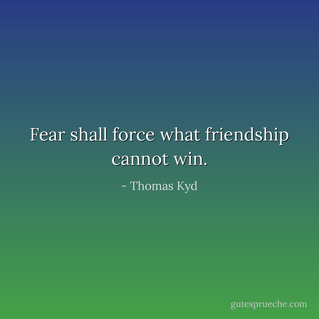 Fear shall force what friendship cannot win. - Thomas Kyd