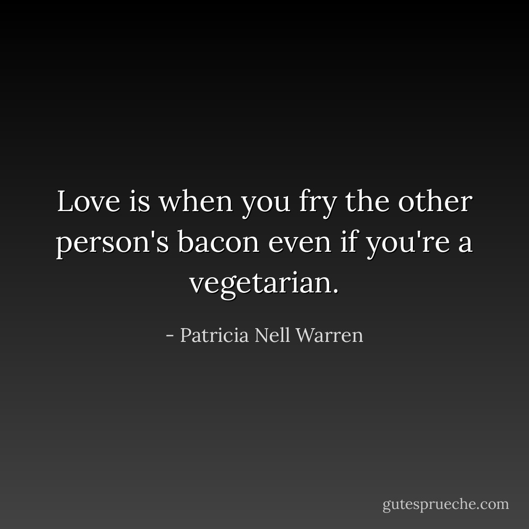 Love is when you fry the other person's bacon even if you're a vegetarian. - Patricia Nell Warren