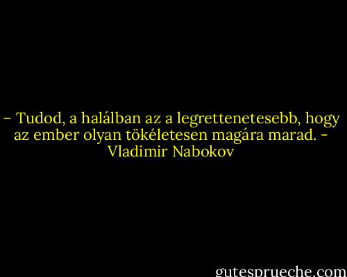 – Tudod, a halálban az a legrettenetesebb, hogy az ember olyan tökéletesen magára marad. - Vladimir Nabokov