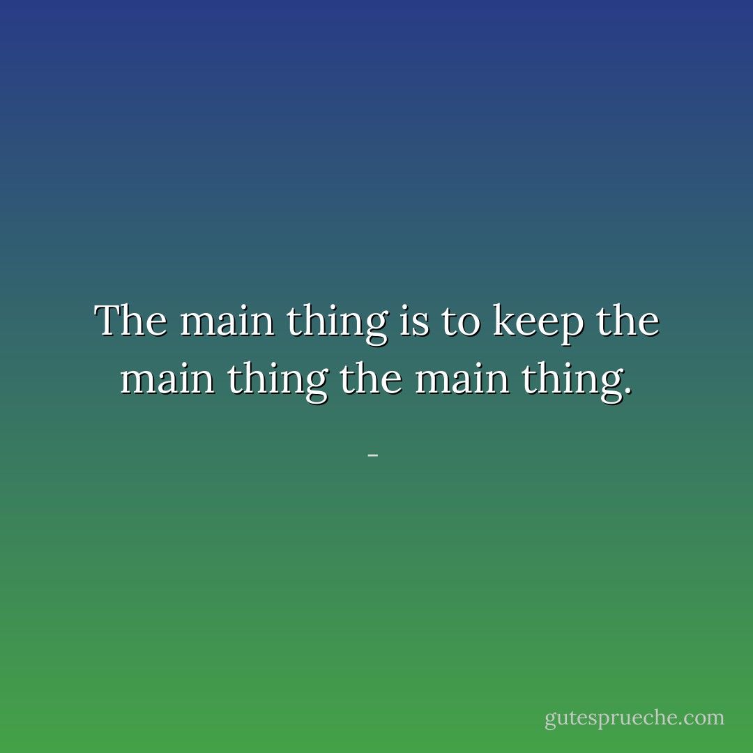 The main thing is to keep the main thing the main thing. - 