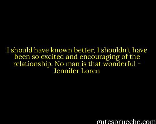 I should have known better, I shouldn't have been so excited and encouraging of the relationship. No man is that wonderful - Jennifer Loren