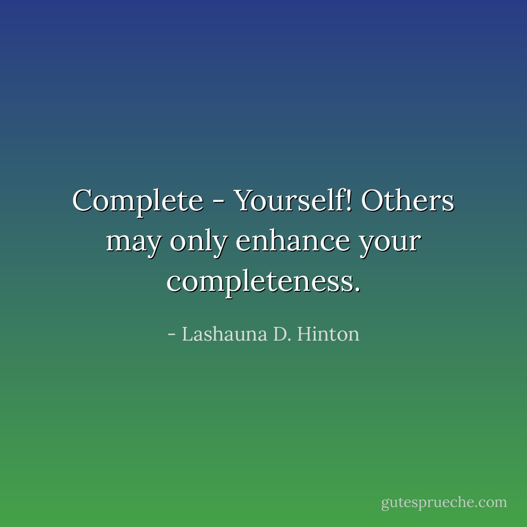Complete - Yourself! Others may only enhance your completeness. - Lashauna D. Hinton