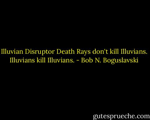 Illuvian Disruptor Death Rays don't kill Illuvians. Illuvians kill Illuvians. - Bob N. Boguslavski