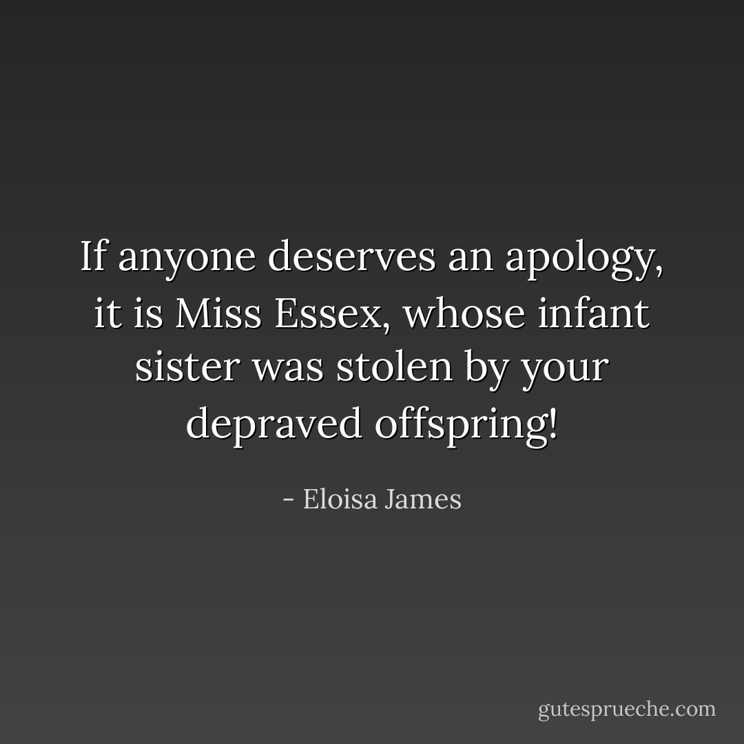 If anyone deserves an apology, it is Miss Essex, whose infant sister was stolen by your depraved offspring! - Eloisa James