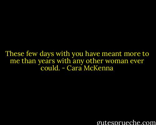 These few days with you have meant more to me than years with any other woman ever could. - Cara McKenna
