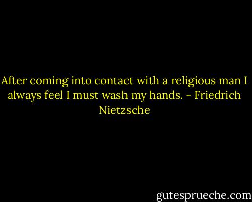 After coming into contact with a religious man I always feel I must wash my hands. - Friedrich Nietzsche