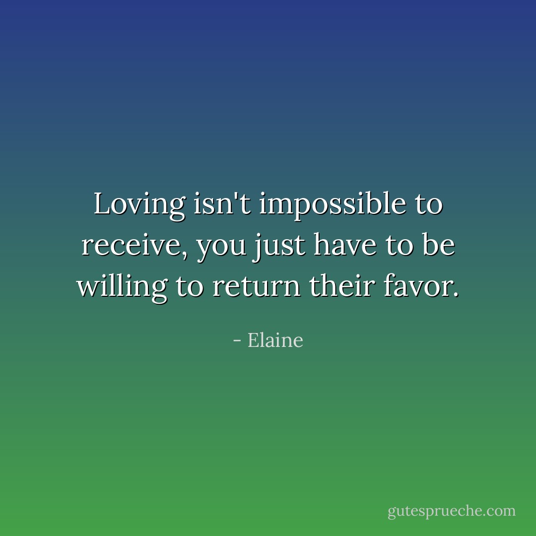 Loving isn't impossible to receive, you just have to be willing to return their favor. - Elaine