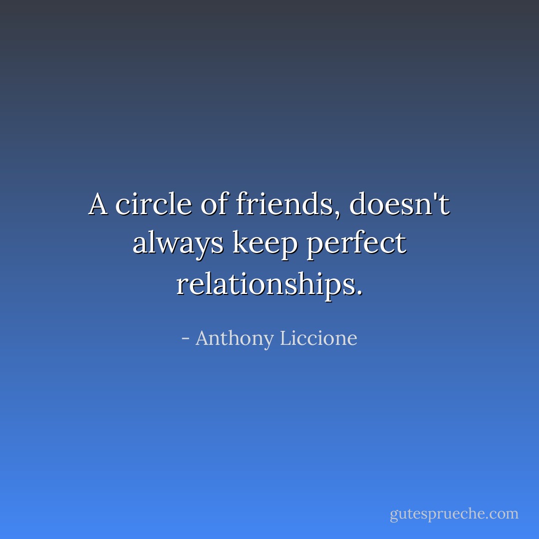 A circle of friends, doesn't always keep perfect relationships. - Anthony Liccione