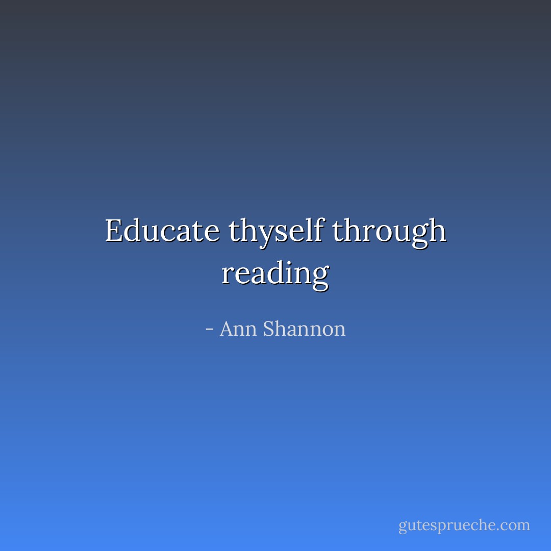 Educate thyself through reading - Ann Shannon