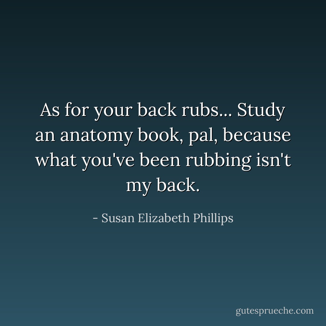 As for your back rubs... Study an anatomy book, pal, because what you've been rubbing isn't my back. - Susan Elizabeth Phillips