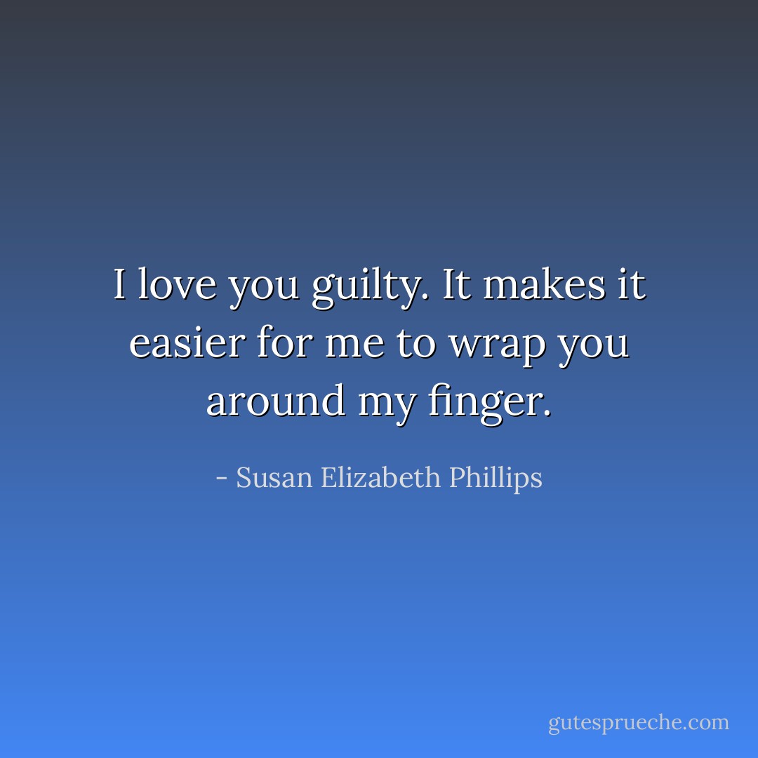 I love you guilty. It makes it easier for me to wrap you around my finger. - Susan Elizabeth Phillips
