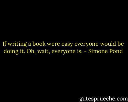 If writing a book were easy everyone would be doing it. Oh, wait, everyone is. - Simone Pond