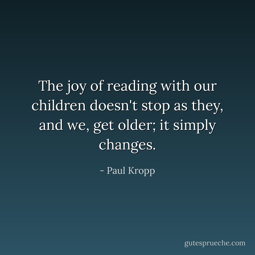 The joy of reading with our children doesn't stop as they, and we, get older; it simply changes. - Paul Kropp
