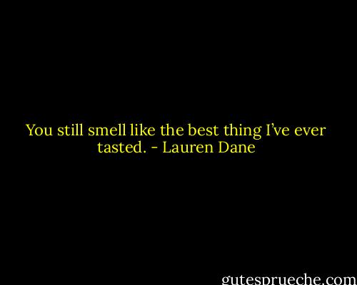 You still smell like the best thing I’ve ever tasted. - Lauren Dane