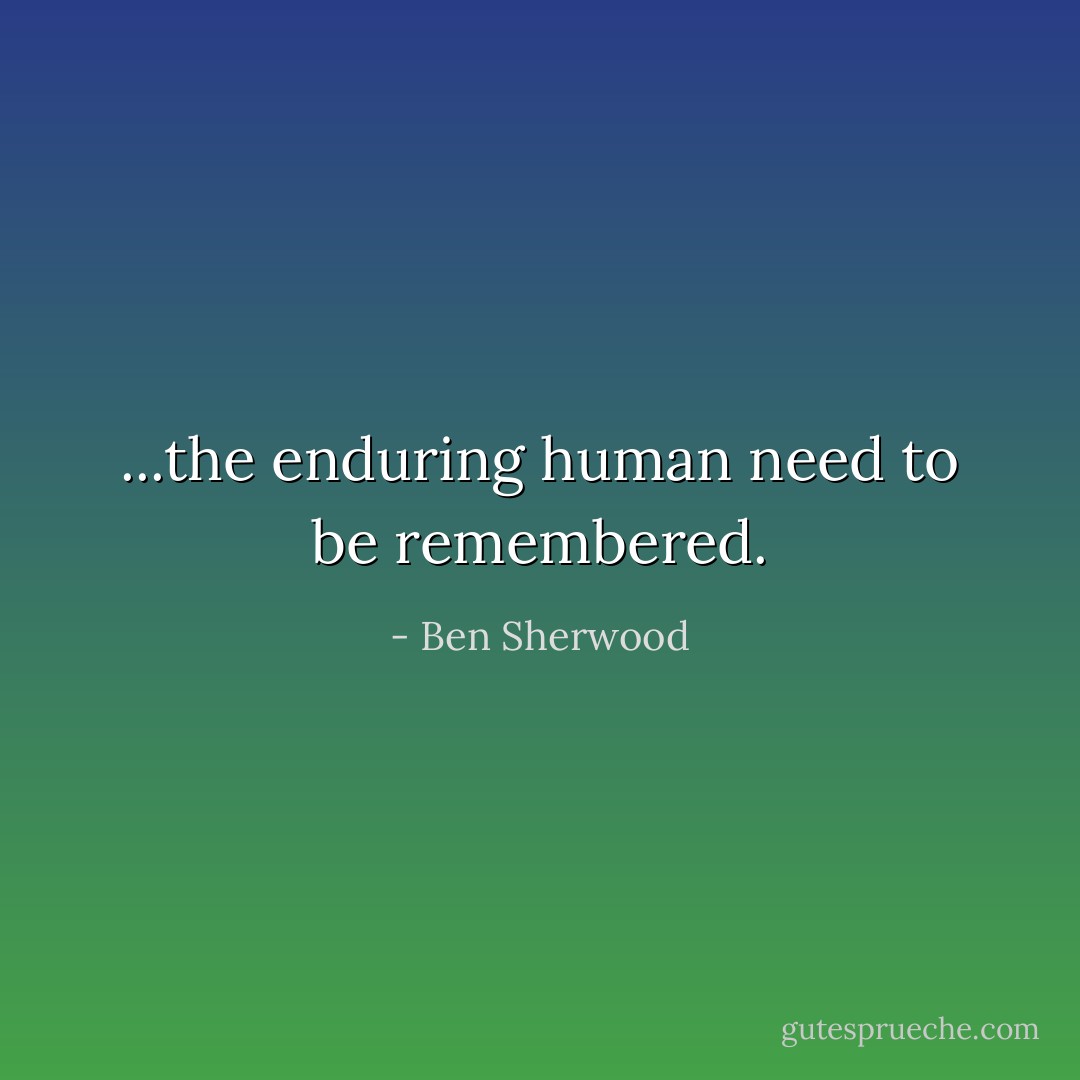 ...the enduring human need to be remembered. - Ben Sherwood