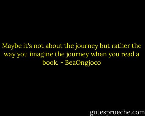 Maybe it's not about the journey but rather the way you imagine the journey when you read a book. - BeaOngjoco