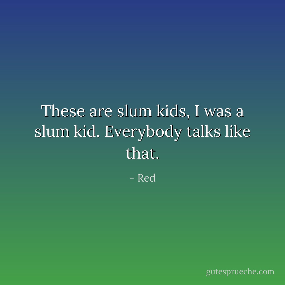 These are slum kids, I was a slum kid. Everybody talks like that. - Red