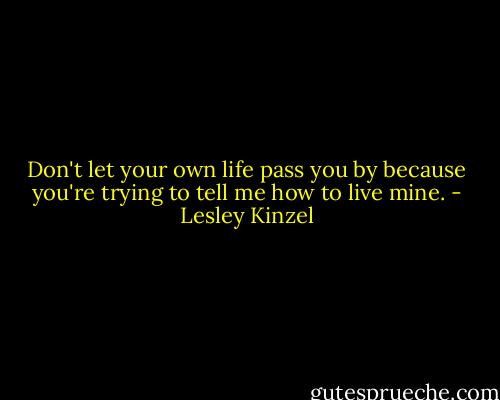 Don't let your own life pass you by because you're trying to tell me how to live mine. - Lesley Kinzel
