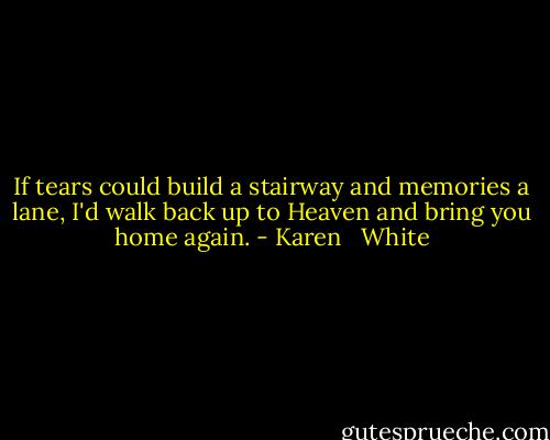 If tears could build a stairway<br />and memories a lane,<br />I'd walk back up to Heaven<br />and bring you home again. - Karen   White