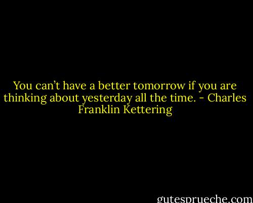 You can’t have a better tomorrow if you are thinking about yesterday all the time. - Charles Franklin Kettering