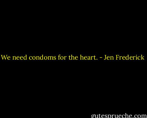 We need condoms for the heart. - Jen Frederick