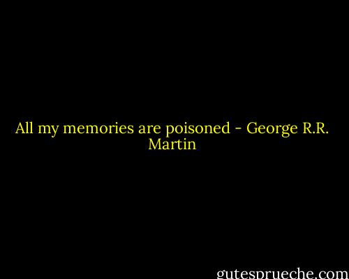 All my memories are poisoned - George R.R. Martin