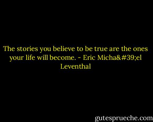 The stories you believe to be true are the ones your life will become. - Eric Micha'el Leventhal
