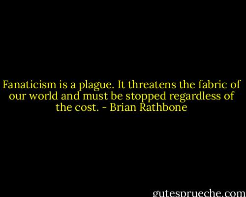 Fanaticism is a plague. It threatens the fabric of our world and must be stopped regardless of the cost. - Brian Rathbone