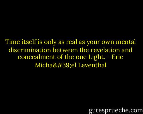 Time itself is only as real as your own mental discrimination between the revelation and concealment of the one Light. - Eric Micha'el Leventhal