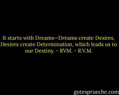 It starts with Dreams—Dreams create Desires, Desires create Determination, which leads us to our Destiny. - RVM. - R.V.M.