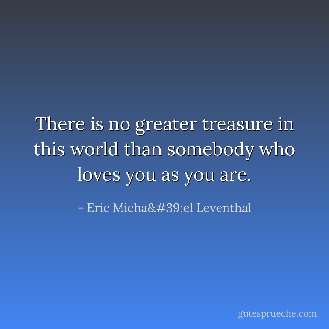 There is no greater treasure in this world than somebody who loves you as you are. - Eric Micha'el Leventhal