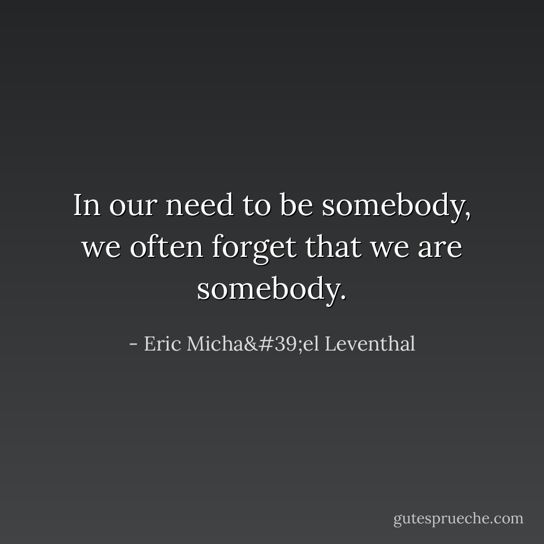 In our need to be somebody, we often forget that we are somebody. - Eric Micha'el Leventhal