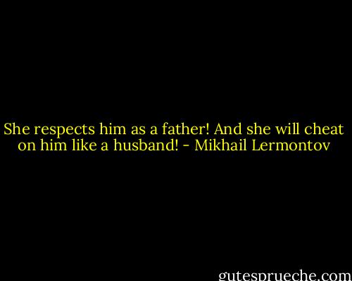 She respects him as a father! And she will cheat on him like a husband! - Mikhail Lermontov