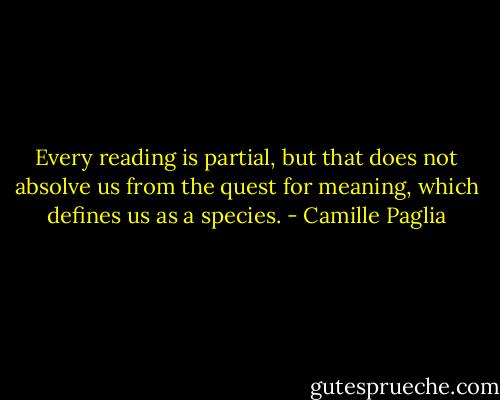 Every reading is partial, but that does not absolve us from the quest for meaning, which defines us as a species. - Camille Paglia