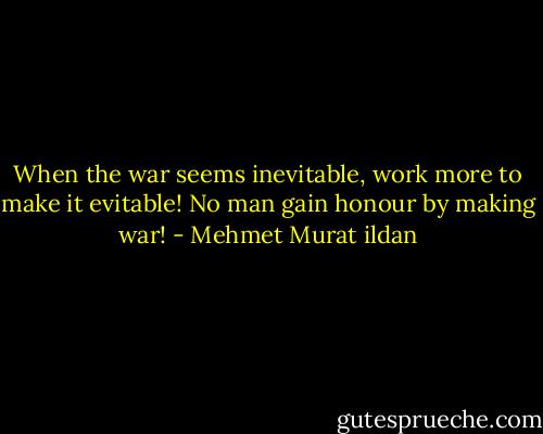 When the war seems inevitable, work more to make it evitable! No man gain honour by making war! - Mehmet Murat ildan