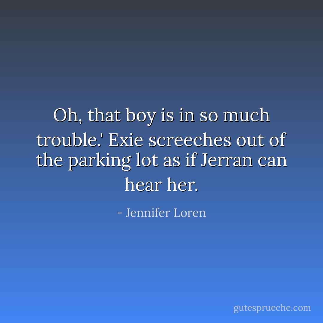 Oh, that boy is in so much trouble.' Exie screeches out of the parking lot as if Jerran can hear her. - Jennifer Loren