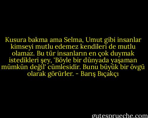 Kusura bakma ama Selma, Umut gibi insanlar kimseyi mutlu edemez kendileri de mutlu olamaz. Bu tür insanların en çok duymak istedikleri şey, 'Böyle bir dünyada yaşaman mümkün değil' cümlesidir. Bunu büyük bir övgü olarak görürler. - Barış Bıçakçı