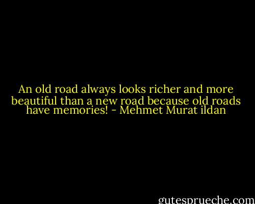 An old road always looks richer and more beautiful than a new road because old roads have memories! - Mehmet Murat ildan