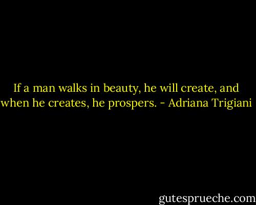 If a man walks in beauty, he will create, and when he creates, he prospers. - Adriana Trigiani