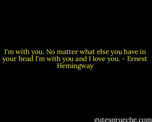 I'm with you. No matter what else you have in your head I'm with you and I love you. - Ernest Hemingway
