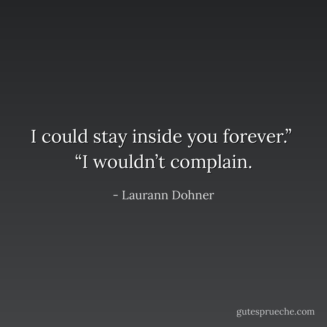 I could stay inside you forever.”<br /><br />“I wouldn’t complain. - Laurann Dohner