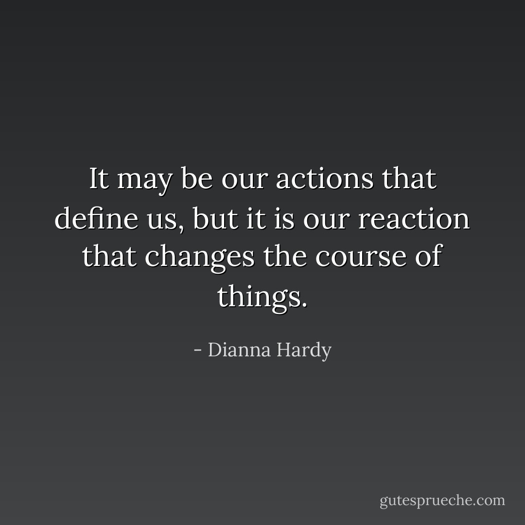 It may be our actions that define us, but it is our reaction that changes the course of things. - Dianna Hardy