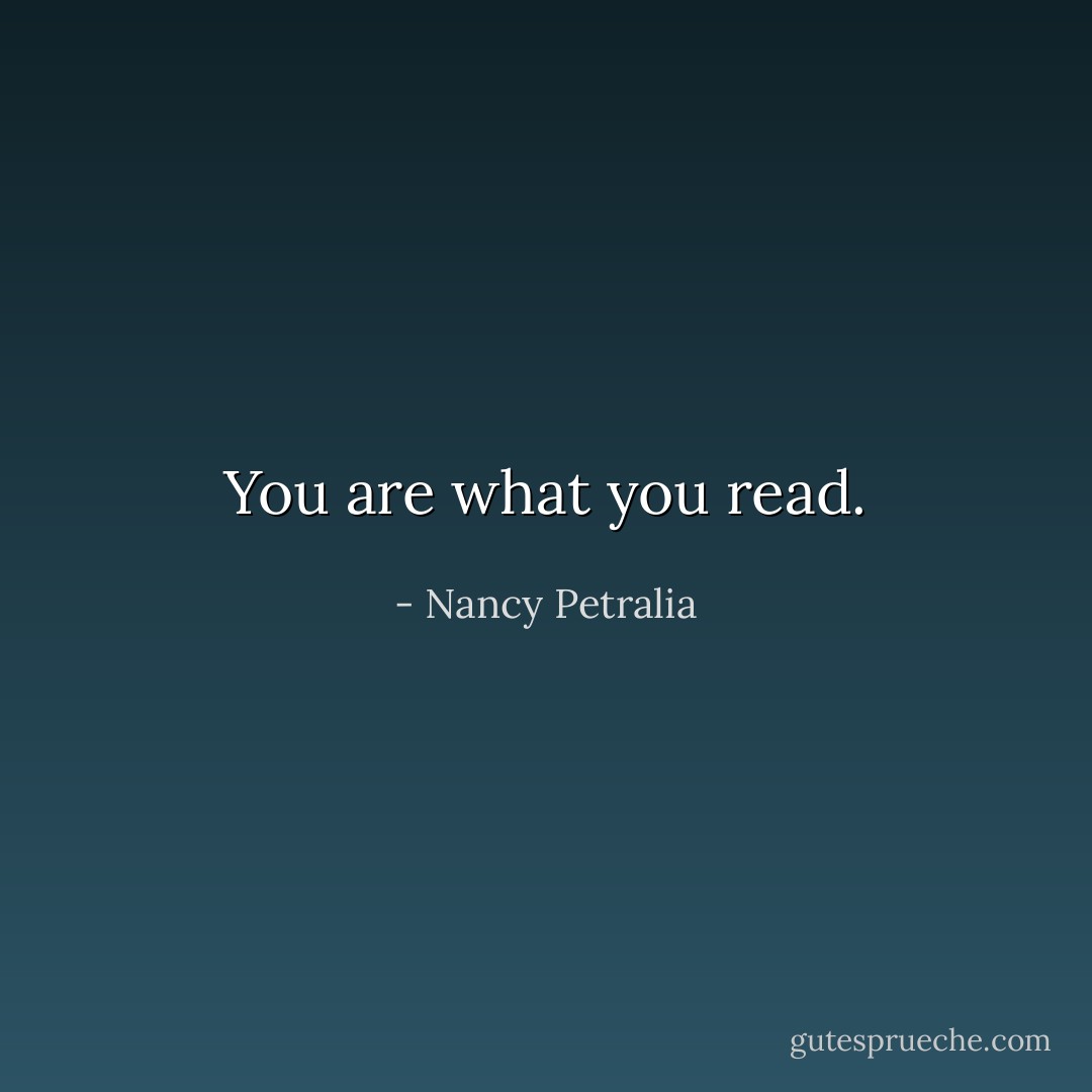 You are what you read. - Nancy Petralia