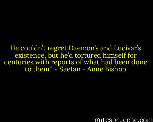 He couldn’t regret Daemon’s and Lucivar’s existence, but he’d tortured himself for centuries with reports of what had been done to them." - Saetan - Anne Bishop