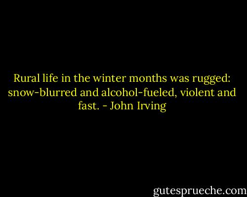 Rural life in the winter months was rugged: snow-blurred and alcohol-fueled, violent and fast. - John Irving