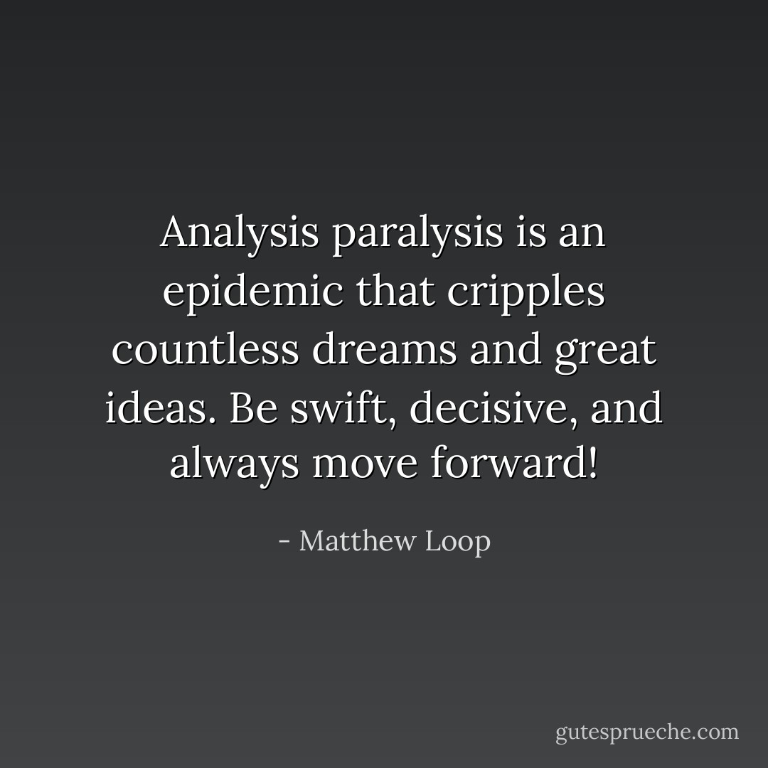 Analysis paralysis is an epidemic that cripples countless dreams and great ideas. Be swift, decisive, and always move forward! - Matthew Loop